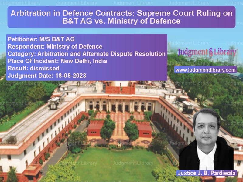 Arbitration in Defence Contracts: Supreme Court Ruling on B&T AG vs. Ministry of Defence image for SC Judgment dated 18-05-2023 in the case of M/S B&T AG vs Ministry of Defence