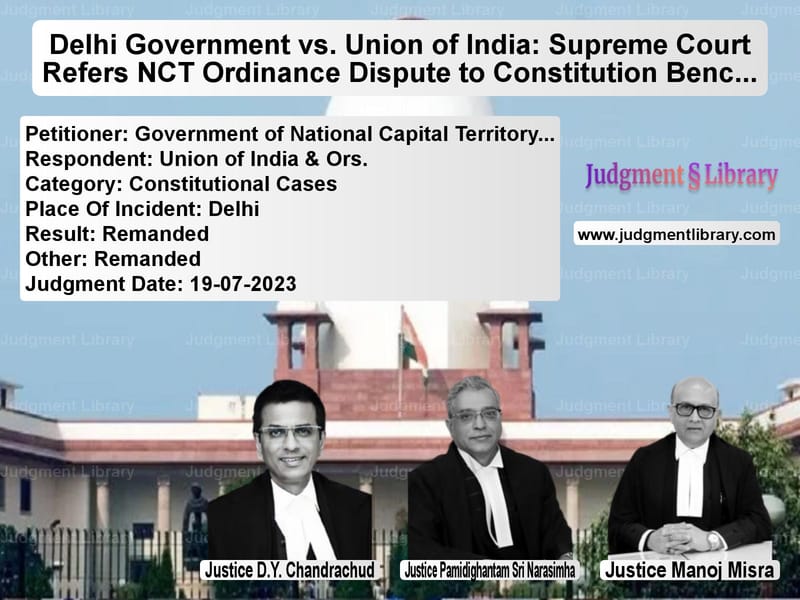 Delhi Government vs. Union of India: Supreme Court Refers NCT Ordinance Dispute to Constitution Bench image for SC Judgment dated 19-07-2023 in the case of Government of National Capital vs Union of India & Ors.