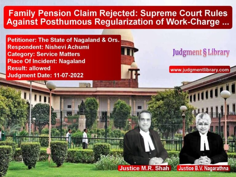 Family Pension Claim Rejected: Supreme Court Rules Against Posthumous Regularization of Work-Charge Employee image for SC Judgment dated 11-07-2022 in the case of The State of Nagaland & Ors. vs Nishevi Achumi