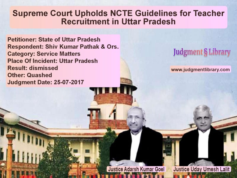 Featured image for Supreme Court Judgment dated 25-07-2017 in case of petitioner name State of Uttar Pradesh vs Shiv Kumar Pathak & Ors.