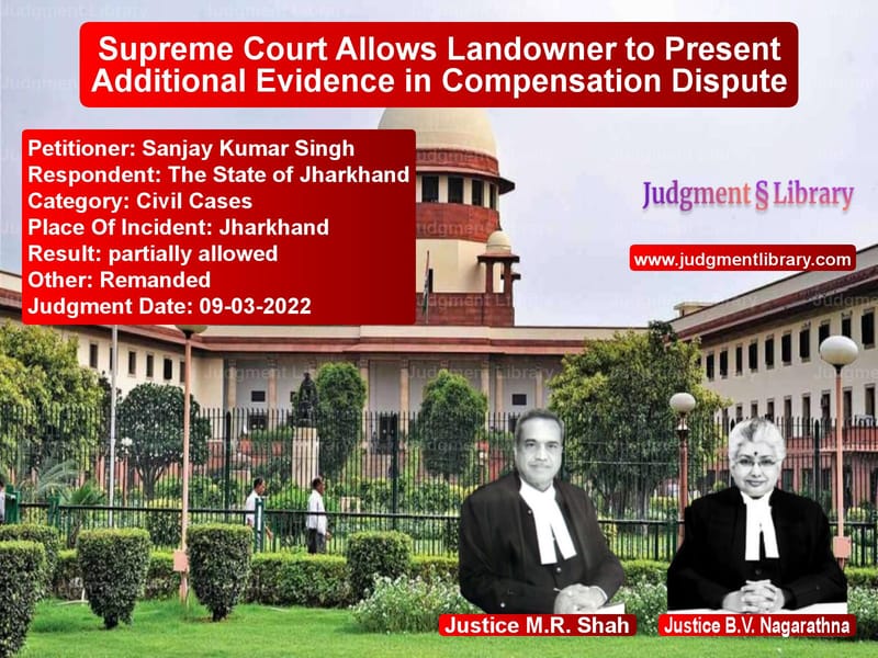 Supreme Court Allows Landowner to Present Additional Evidence in Compensation Dispute image for SC Judgment dated 09-03-2022 in the case of Sanjay Kumar Singh vs The State of Jharkhand