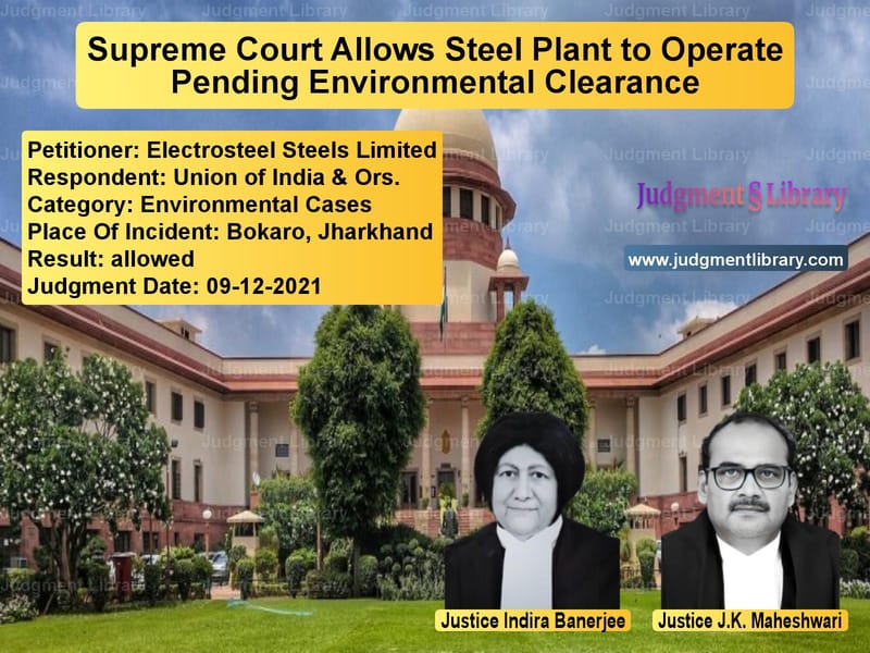 Supreme Court Allows Steel Plant to Operate Pending Environmental Clearance image for SC Judgment dated 09-12-2021 in the case of Electrosteel Steels Limited vs Union of India & Ors.