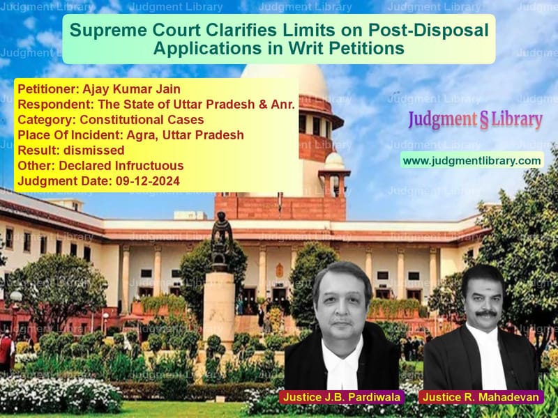 Supreme Court Clarifies Limits on Post-Disposal Applications in Writ Petitions image for SC Judgment dated 09-12-2024 in the case of Ajay Kumar Jain vs The State of Uttar Pradesh & A