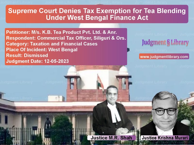 Supreme Court Denies Tax Exemption for Tea Blending Under West Bengal Finance Act image for SC Judgment dated 12-05-2023 in the case of M/s. K.B. Tea Product Pvt. Ltd vs Commercial Tax Officer, Siligu