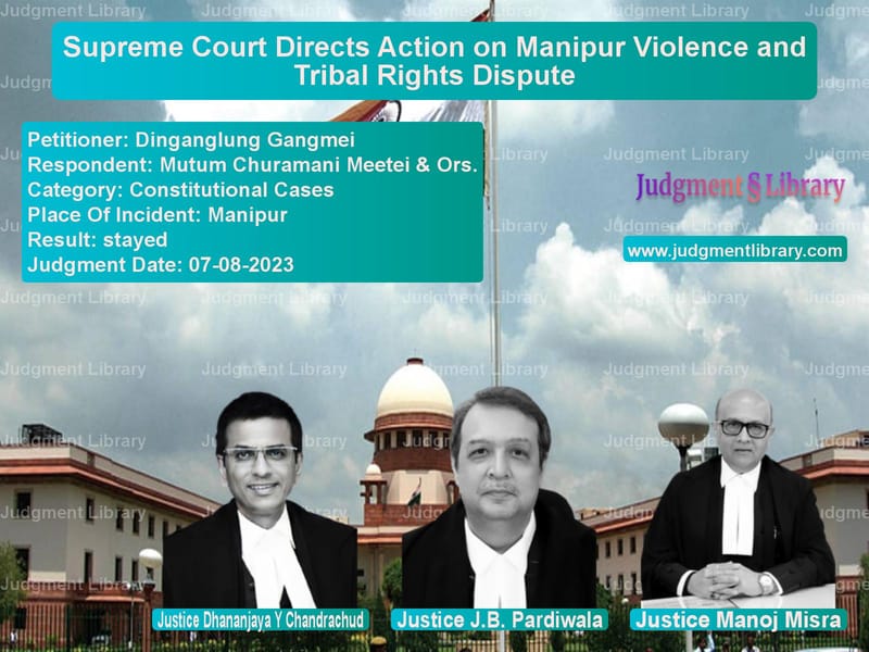Supreme Court Directs Action on Manipur Violence and Tribal Rights Dispute image for SC Judgment dated 07-08-2023 in the case of Dinganglung Gangmei vs Mutum Churamani Meetei & Ors.