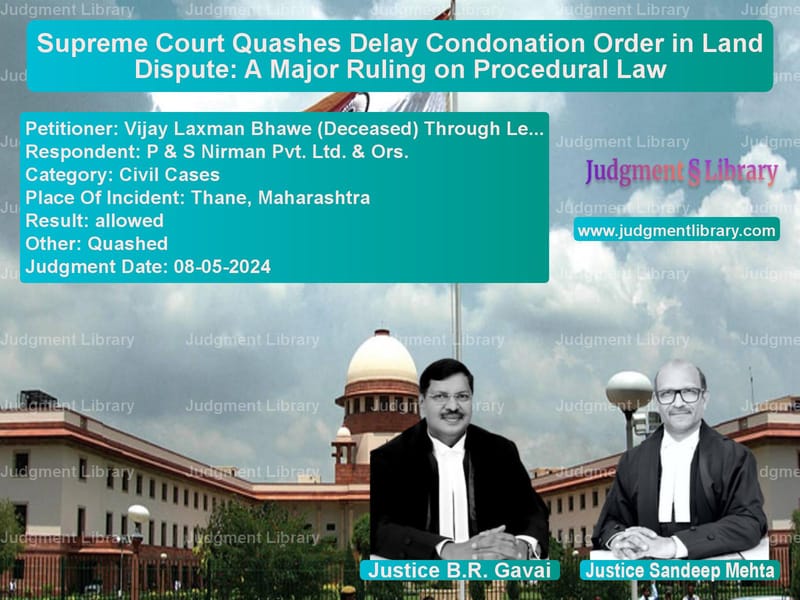 Supreme Court Quashes Delay Condonation Order in Land Dispute: A Major Ruling on Procedural Law image for SC Judgment dated 08-05-2024 in the case of Vijay Laxman Bhawe (Deceased) vs P & S Nirman Pvt. Ltd. & Ors.