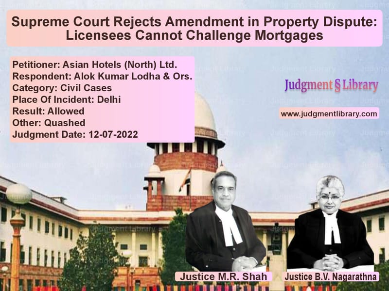 Supreme Court Rejects Amendment in Property Dispute: Licensees Cannot Challenge Mortgages image for SC Judgment dated 12-07-2022 in the case of Asian Hotels (North) Ltd. vs Alok Kumar Lodha & Ors.