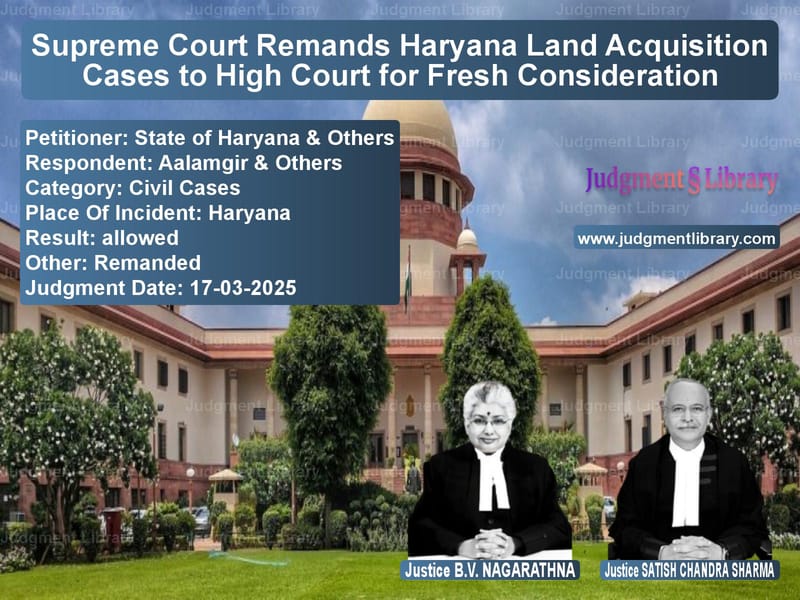 Supreme Court Remands Haryana Land Acquisition Cases to High Court for Fresh Consideration image for SC Judgment dated 17-03-2025 in the case of State of Haryana & Others vs Aalamgir & Others