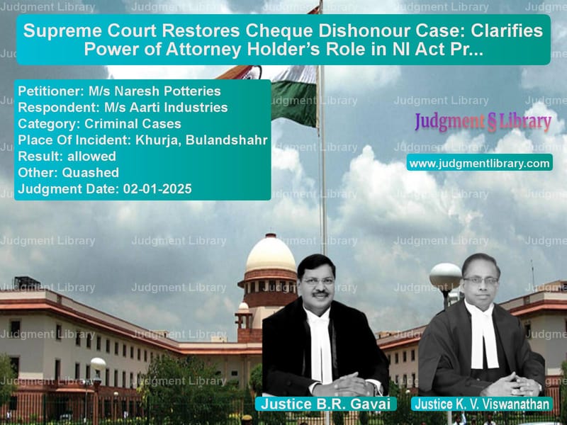 Supreme Court Restores Cheque Dishonour Case: Clarifies Power of Attorney Holder’s Role in NI Act Proceedings image for SC Judgment dated 02-01-2025 in the case of M/s Naresh Potteries vs M/s Aarti Industries
