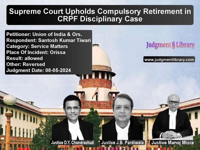 Supreme Court Upholds Compulsory Retirement in CRPF Disciplinary Case image for SC Judgment dated 08-05-2024 in the case of Union of India & Ors. vs Santosh Kumar Tiwari