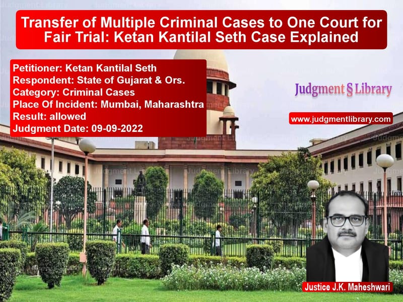 Transfer of Multiple Criminal Cases to One Court for Fair Trial: Ketan Kantilal Seth Case Explained image for SC Judgment dated 09-09-2022 in the case of Ketan Kantilal Seth vs State of Gujarat & Ors.