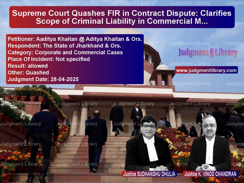 Supreme Court Quashes FIR in Contract Dispute: Clarifies Scope of Criminal Liability in Commercial Matters image for SC Judgment dated 28-04-2025 in the case of Aaditya Khaitan @ Aditya Khait vs The State of Jharkhand & Ors.