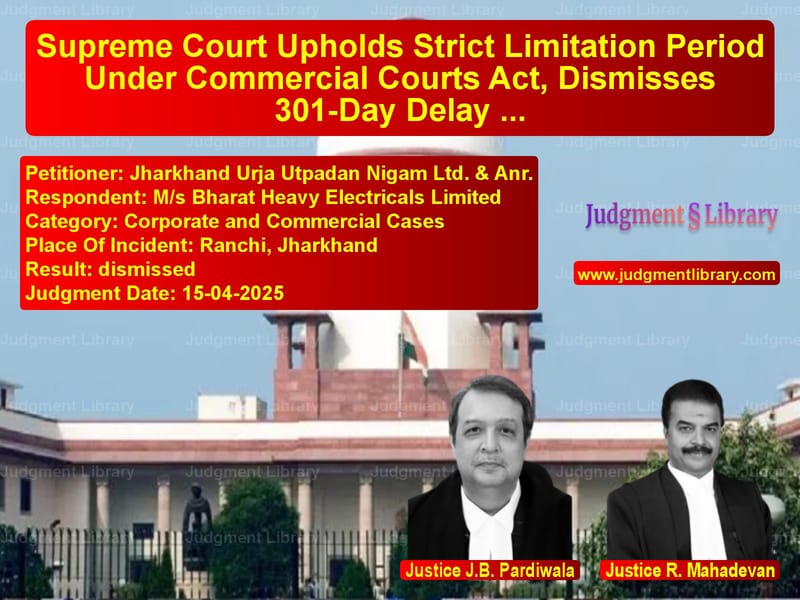 Supreme Court Upholds Strict Limitation Period Under Commercial Courts Act, Dismisses 301-Day Delay Condonation Plea image for SC Judgment dated 15-04-2025 in the case of Jharkhand Urja Utpadan Nigam L vs M/s Bharat Heavy Electricals L