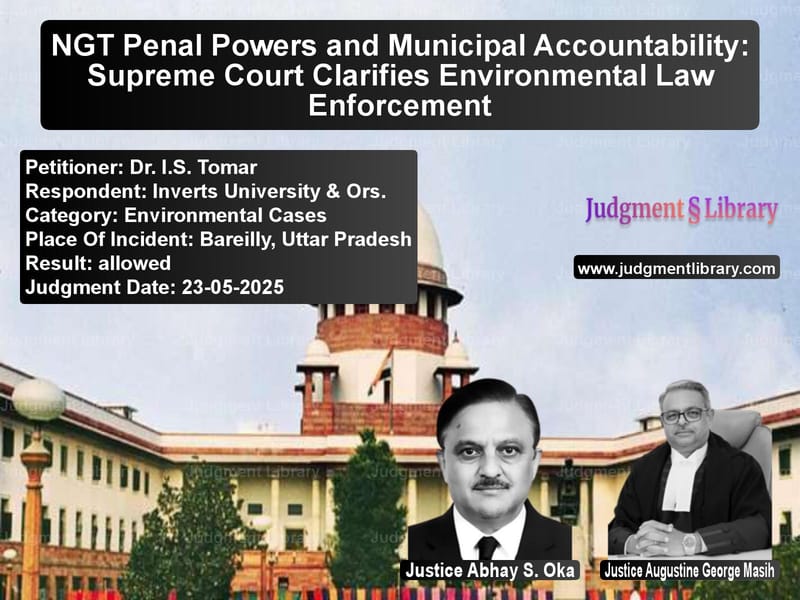 NGT Penal Powers and Municipal Accountability: Supreme Court Clarifies Environmental Law Enforcement image for SC Judgment dated 23-05-2025 in the case of Dr. I.S. Tomar vs Inverts University & Ors.
