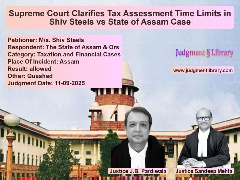 Supreme Court Clarifies Tax Assessment Time Limits in Shiv Steels vs State of Assam Case image for SC Judgment dated 11-09-2025 in the case of M/s. Shiv Steels vs The State of Assam & Ors